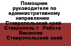 Помощник руководителя по административному направлению - Ставропольский край, Ставрополь г. Работа » Вакансии   . Ставропольский край